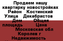 Продаем нашу квартирку новостройках › Район ­ Костинский › Улица ­ Декабристов › Дом ­ 8 › Общая площадь ­ 37 › Цена ­ 3 600 000 - Московская обл., Королев г. Недвижимость » Квартиры продажа   . Московская обл.